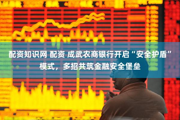 配资知识网 配资 成武农商银行开启“安全护盾”模式，多招共筑金融安全堡垒