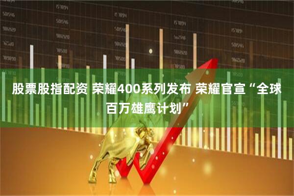 股票股指配资 荣耀400系列发布 荣耀官宣“全球百万雄鹰计划”