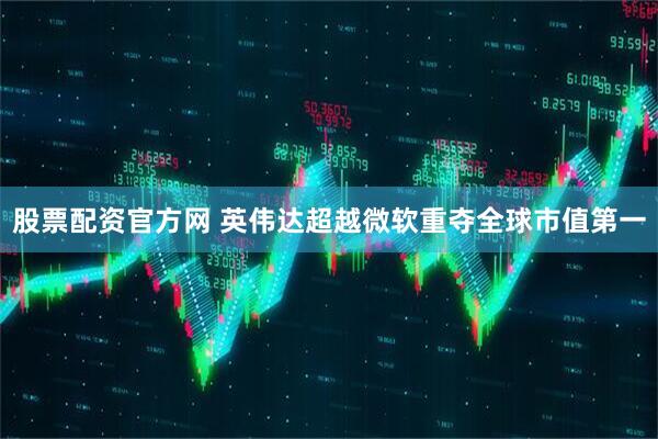 股票配资官方网 英伟达超越微软重夺全球市值第一