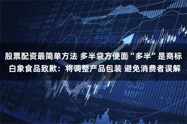 股票配资最简单方法 多半袋方便面“多半”是商标 白象食品致歉：将调整产品包装 避免消费者误解