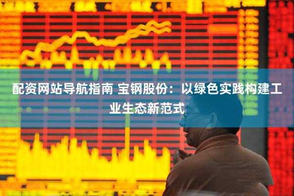 配资网站导航指南 宝钢股份：以绿色实践构建工业生态新范式