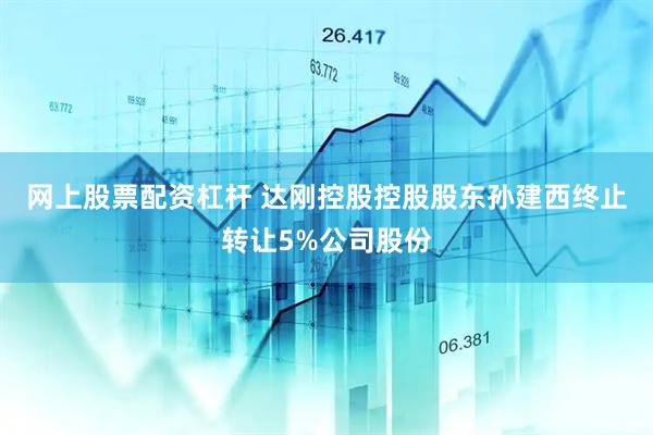 网上股票配资杠杆 达刚控股控股股东孙建西终止转让5%公司股份