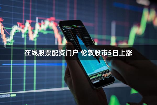 在线股票配资门户 伦敦股市5日上涨