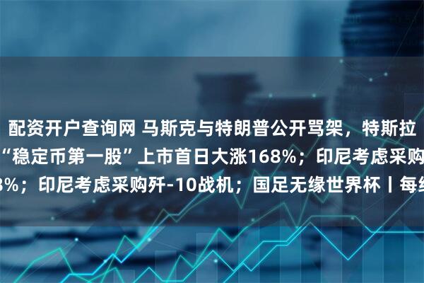 配资开户查询网 马斯克与特朗普公开骂架，特斯拉市值蒸发超1万亿元；“稳定币第一股”上市首日大涨168%；印尼考虑采购歼-10战机；国足无缘世界杯丨每经早参