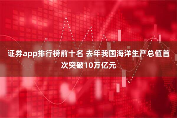 证券app排行榜前十名 去年我国海洋生产总值首次突破10万亿元