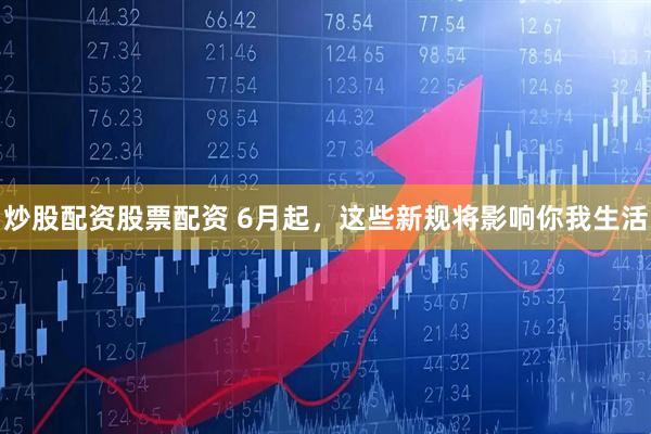 炒股配资股票配资 6月起，这些新规将影响你我生活