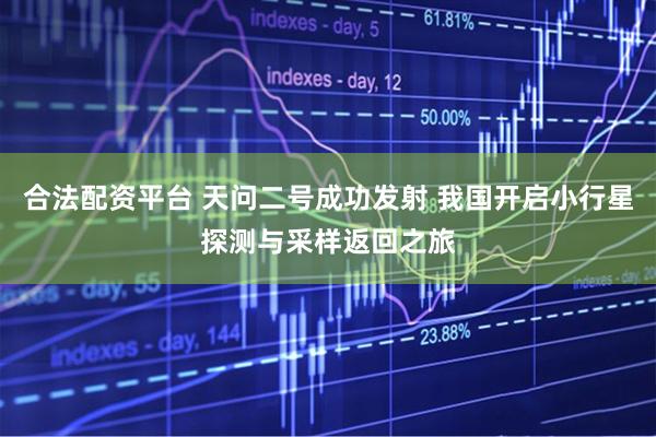 合法配资平台 天问二号成功发射 我国开启小行星探测与采样返回之旅