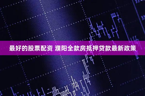 最好的股票配资 濮阳全款房抵押贷款最新政策