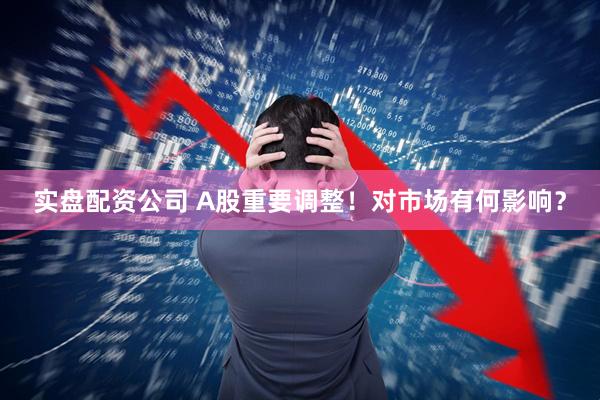 实盘配资公司 A股重要调整！对市场有何影响？