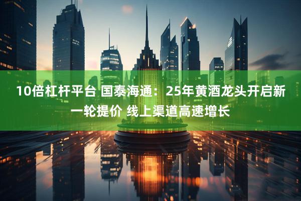 10倍杠杆平台 国泰海通：25年黄酒龙头开启新一轮提价 线上渠道高速增长