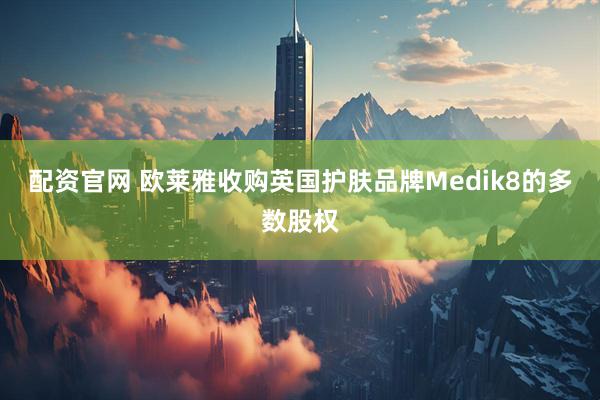 配资官网 欧莱雅收购英国护肤品牌Medik8的多数股权