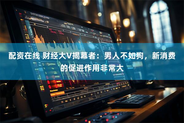 配资在线 财经大V揭幕者：男人不如狗，新消费的促进作用非常大