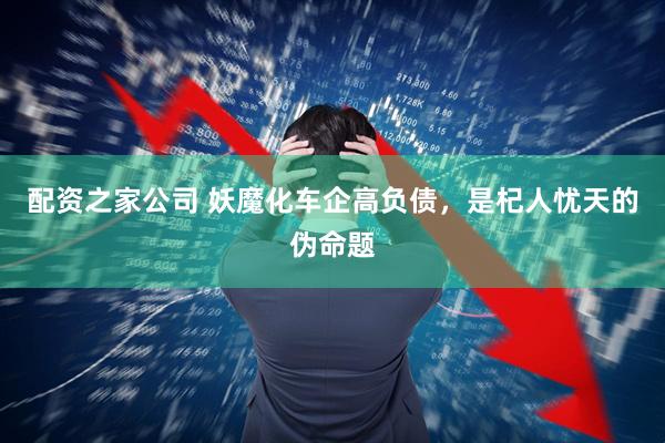 配资之家公司 妖魔化车企高负债，是杞人忧天的伪命题