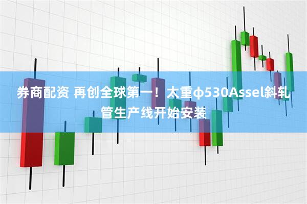 券商配资 再创全球第一！太重φ530Assel斜轧管生产线开始安装