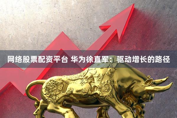网络股票配资平台 华为徐直军：驱动增长的路径