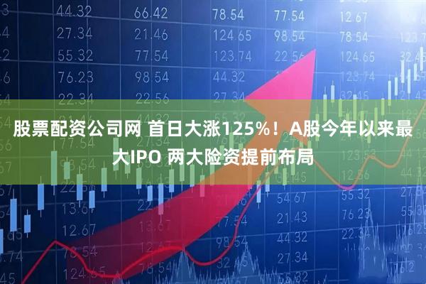 股票配资公司网 首日大涨125%！A股今年以来最大IPO 两大险资提前布局