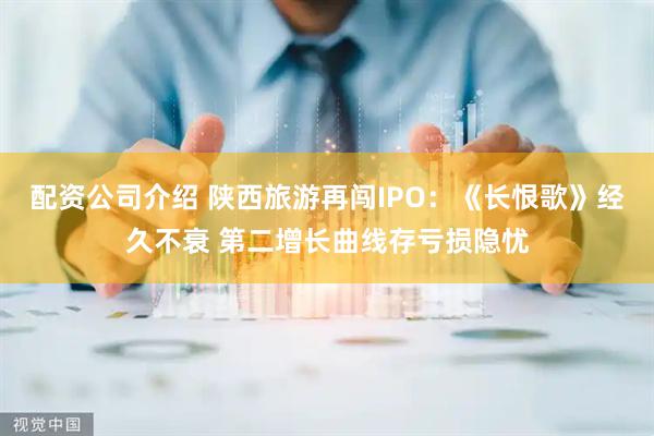 配资公司介绍 陕西旅游再闯IPO：《长恨歌》经久不衰 第二增长曲线存亏损隐忧