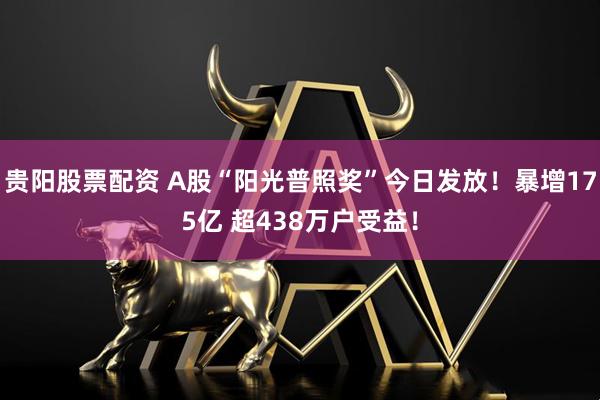 贵阳股票配资 A股“阳光普照奖”今日发放！暴增175亿 超438万户受益！