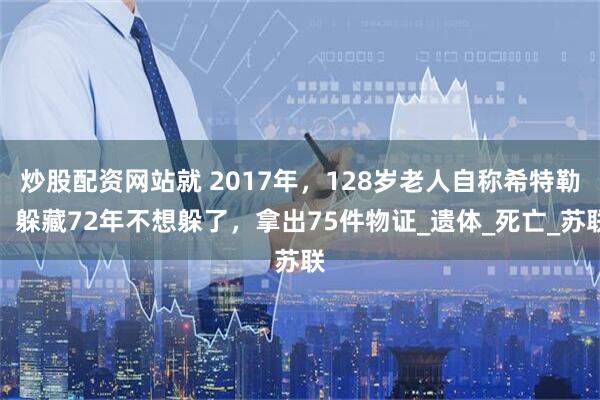 炒股配资网站就 2017年，128岁老人自称希特勒，躲藏72年不想躲了，拿出75件物证_遗体_死亡_苏联