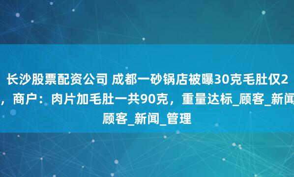 长沙股票配资公司 成都一砂锅店被曝30克毛肚仅24.1克，商户：肉片加毛肚一共90克，重量达标_顾客_新闻_管理