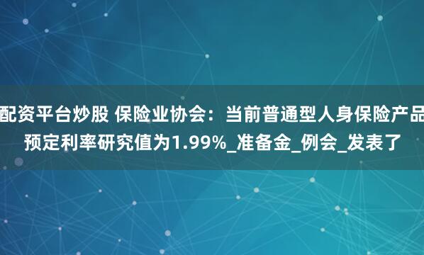 配资平台炒股 保险业协会：当前普通型人身保险产品预定利率研究值为1.99%_准备金_例会_发表了