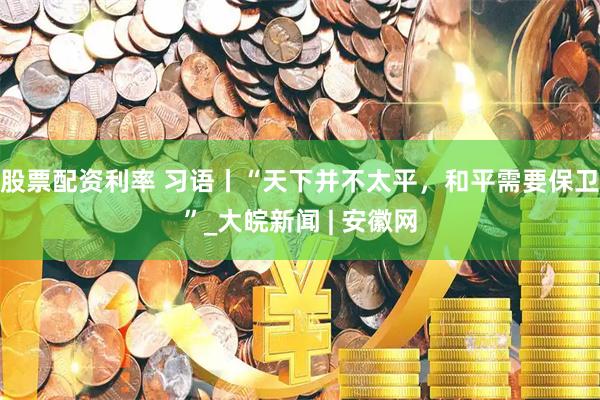 股票配资利率 习语丨“天下并不太平，和平需要保卫”_大皖新闻 | 安徽网