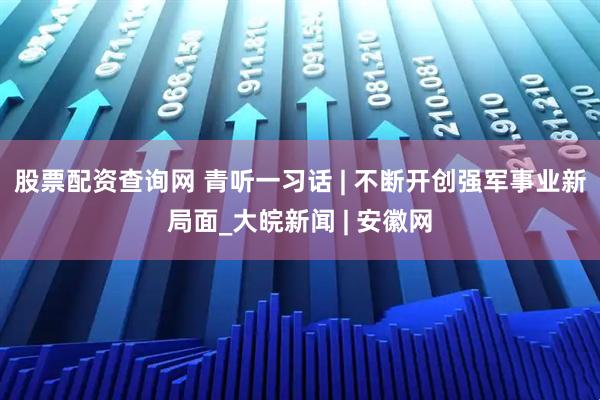 股票配资查询网 青听一习话 | 不断开创强军事业新局面_大皖新闻 | 安徽网
