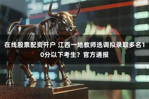 在线股票配资开户 江西一地教师选调拟录取多名10分以下考生？官方通报
