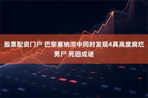 股票配资门户 巴黎塞纳河中同时发现4具高度腐烂男尸 死因成谜