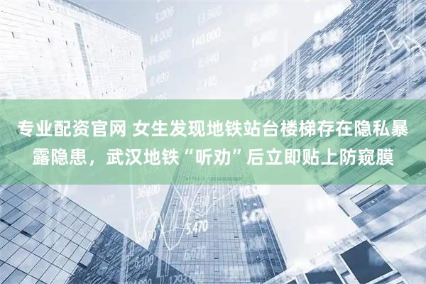 专业配资官网 女生发现地铁站台楼梯存在隐私暴露隐患，武汉地铁“听劝”后立即贴上防窥膜