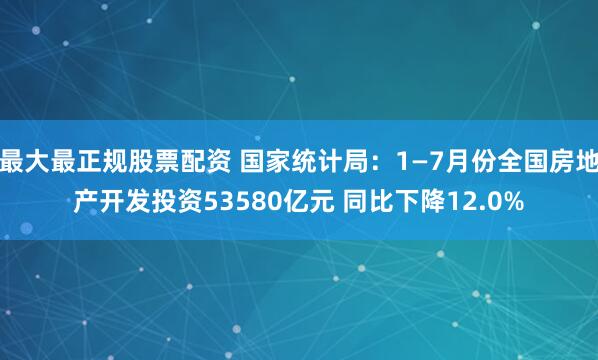 最大最正规股票配资 国家统计局：1—7月份全国房地产开发投资53580亿元 同比下降12.0%