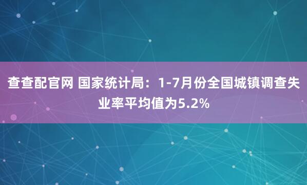 查查配官网 国家统计局：1-7月份全国城镇调查失业率平均值为5.2%
