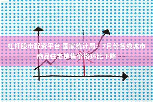 杠杆股市配资平台 国家统计局：7月份各线城市商品住宅销售价格环比下降