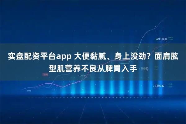 实盘配资平台app 大便黏腻、身上没劲？面肩肱型肌营养不良从脾胃入手