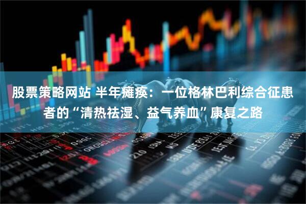 股票策略网站 半年瘫痪：一位格林巴利综合征患者的“清热祛湿、益气养血”康复之路