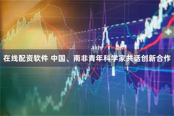 在线配资软件 中国、南非青年科学家共话创新合作