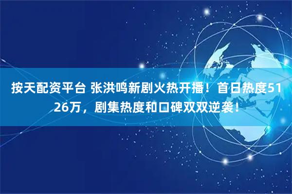 按天配资平台 张洪鸣新剧火热开播！首日热度5126万，剧集热度和口碑双双逆袭！