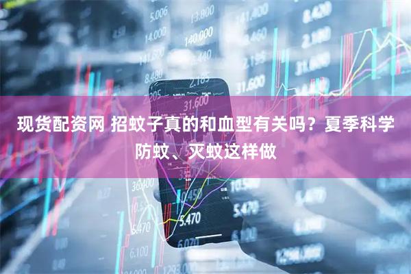 现货配资网 招蚊子真的和血型有关吗？夏季科学防蚊、灭蚊这样做