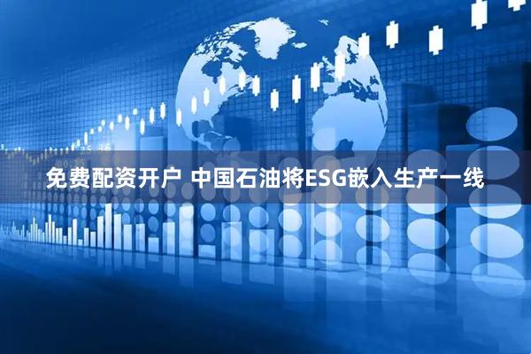 免费配资开户 中国石油将ESG嵌入生产一线