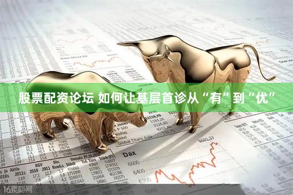 股票配资论坛 如何让基层首诊从“有”到“优”