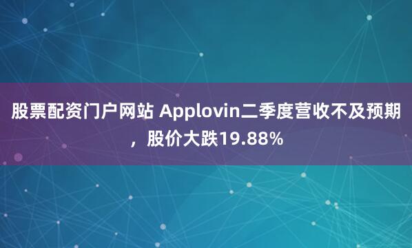 股票配资门户网站 Applovin二季度营收不及预期，股价大跌19.88%