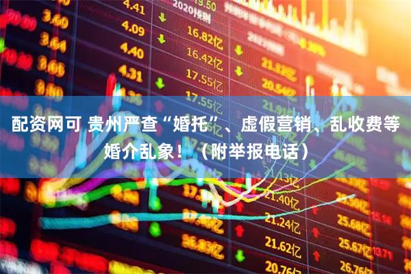 配资网可 贵州严查“婚托”、虚假营销、乱收费等婚介乱象！（附举报电话）