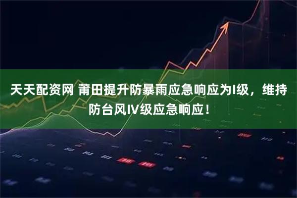 天天配资网 莆田提升防暴雨应急响应为I级，维持防台风Ⅳ级应急响应！