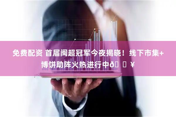 免费配资 首届闽超冠军今夜揭晓！线下市集+博饼助阵火热进行中🔥