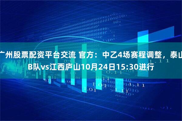 广州股票配资平台交流 官方：中乙4场赛程调整，泰山B队vs江西庐山10月24日15:30进行